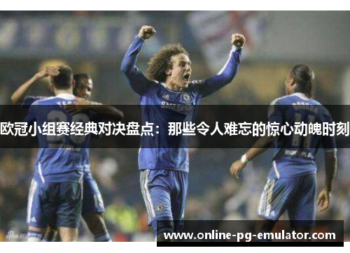 欧冠小组赛经典对决盘点：那些令人难忘的惊心动魄时刻