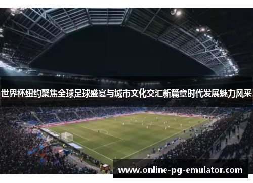 世界杯纽约聚焦全球足球盛宴与城市文化交汇新篇章时代发展魅力风采