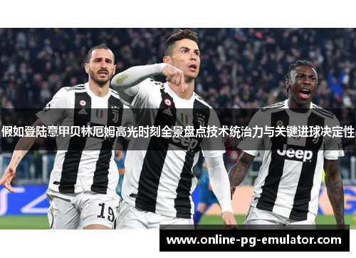 假如登陆意甲贝林厄姆高光时刻全景盘点技术统治力与关键进球决定性