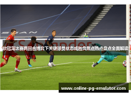 欧冠淘汰赛两回合博弈下关键球员状态成胜负焦点热点盘点全面解读