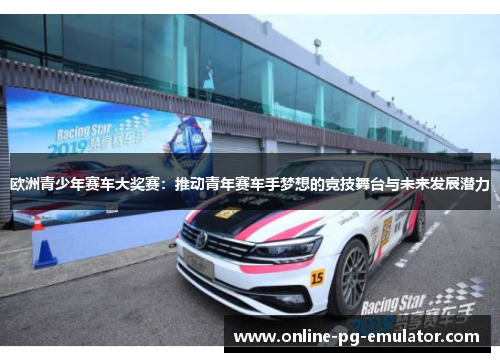 欧洲青少年赛车大奖赛：推动青年赛车手梦想的竞技舞台与未来发展潜力