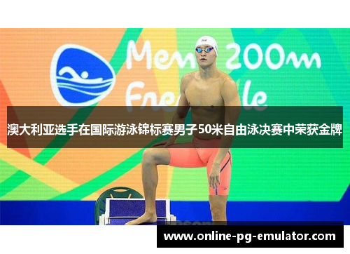 澳大利亚选手在国际游泳锦标赛男子50米自由泳决赛中荣获金牌