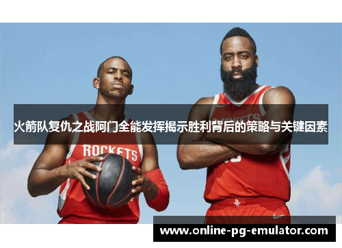 火箭队复仇之战阿门全能发挥揭示胜利背后的策略与关键因素