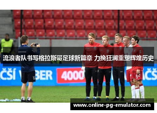 流浪者队书写格拉斯哥足球新篇章 力挽狂澜重塑辉煌历史