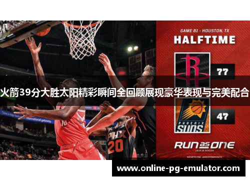 火箭39分大胜太阳精彩瞬间全回顾展现豪华表现与完美配合