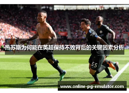 热苏斯为何能在英超保持不败背后的关键因素分析