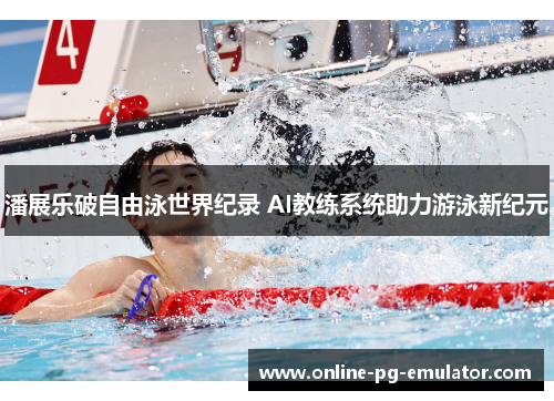 潘展乐破自由泳世界纪录 AI教练系统助力游泳新纪元