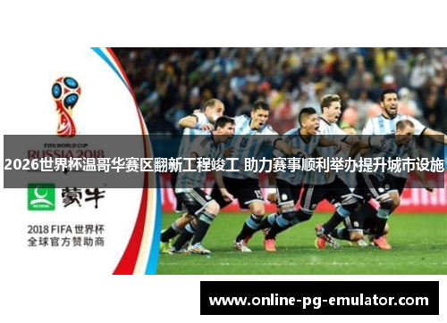 2026世界杯温哥华赛区翻新工程竣工 助力赛事顺利举办提升城市设施