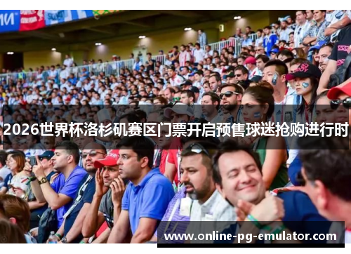 2026世界杯洛杉矶赛区门票开启预售球迷抢购进行时