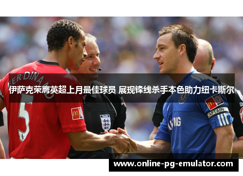 伊萨克荣膺英超上月最佳球员 展现锋线杀手本色助力纽卡斯尔