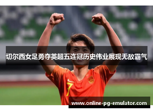 切尔西女足勇夺英超五连冠历史伟业展现无敌霸气