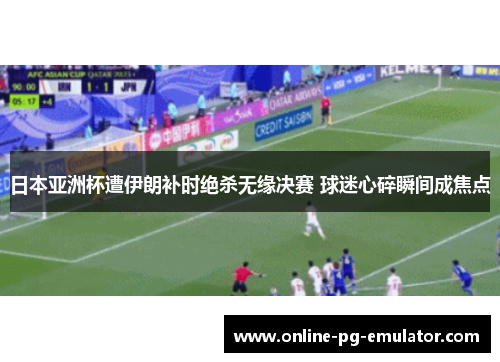 日本亚洲杯遭伊朗补时绝杀无缘决赛 球迷心碎瞬间成焦点