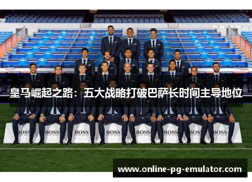 皇马崛起之路:五大战略打破巴萨长时间主导地位 皇马崛起之路:五大战略打破巴萨长时间主导地位