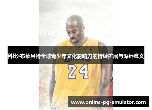 科比·布莱恩特全球青少年文化影响力的持续扩展与深远意义 科比·布莱恩特全球青少年文化影响力的持续扩展与深远意义