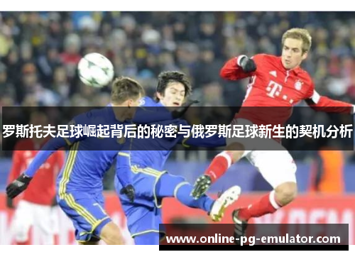 罗斯托夫足球崛起背后的秘密与俄罗斯足球新生的契机分析