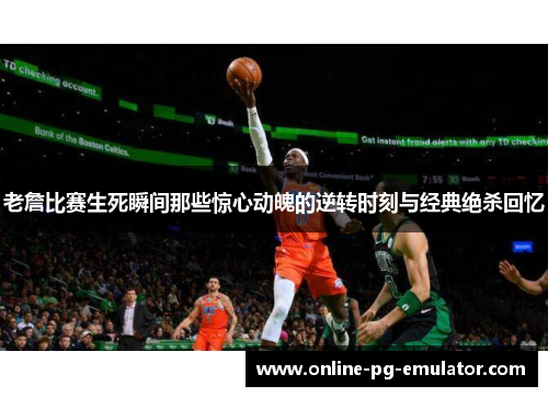 老詹比赛生死瞬间那些惊心动魄的逆转时刻与经典绝杀回忆