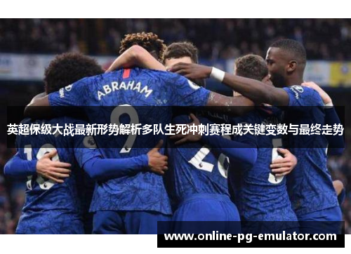 英超保级大战最新形势解析多队生死冲刺赛程成关键变数与最终走势