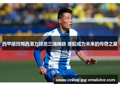 西甲接班梅西潜力球员三强揭晓 谁能成为未来的传奇之星